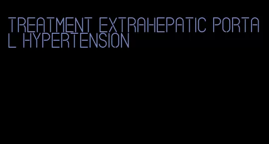 treatment extrahepatic portal hypertension