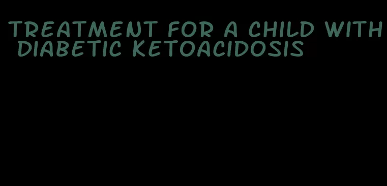 treatment for a child with diabetic ketoacidosis