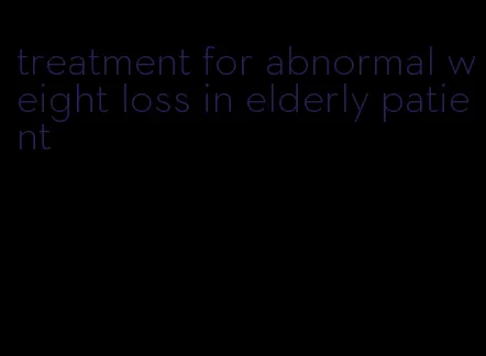 treatment for abnormal weight loss in elderly patient