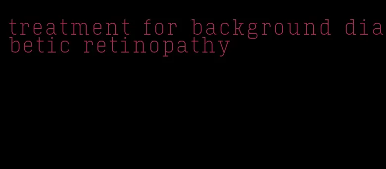 treatment for background diabetic retinopathy