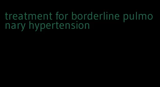 treatment for borderline pulmonary hypertension