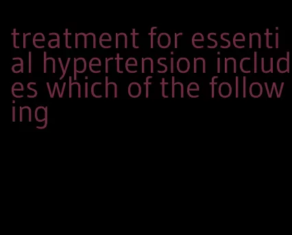 treatment for essential hypertension includes which of the following