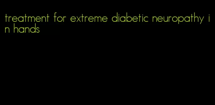 treatment for extreme diabetic neuropathy in hands