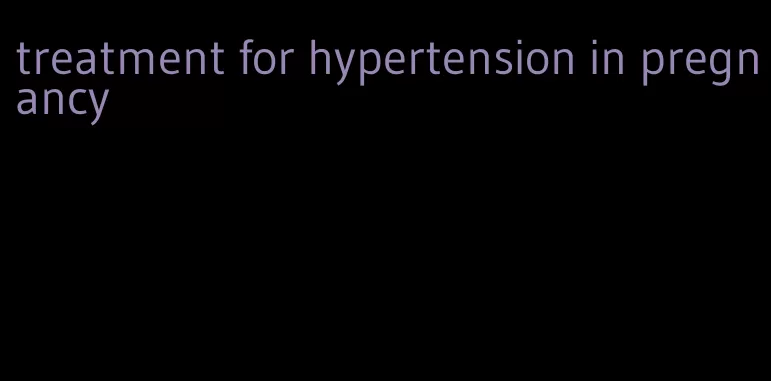 treatment for hypertension in pregnancy