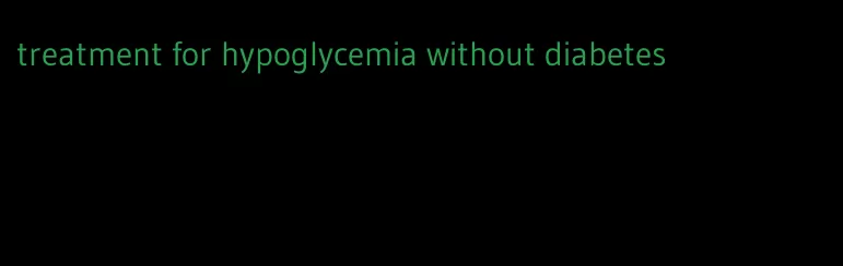 treatment for hypoglycemia without diabetes