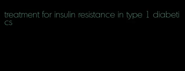 treatment for insulin resistance in type 1 diabetics