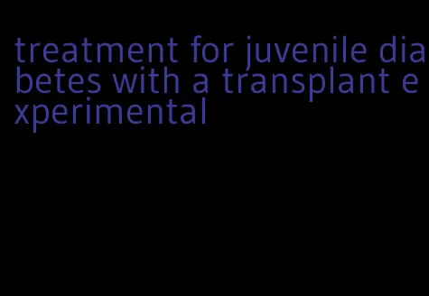 treatment for juvenile diabetes with a transplant experimental