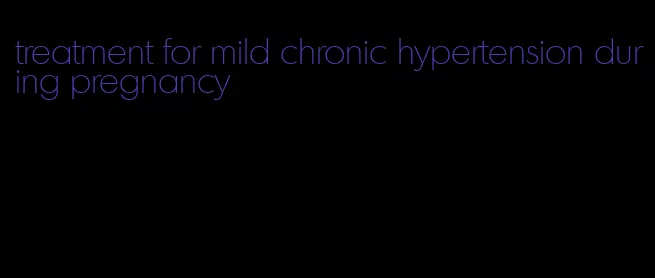 treatment for mild chronic hypertension during pregnancy