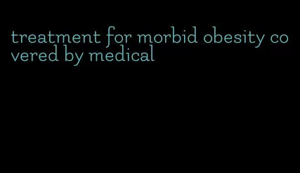 treatment for morbid obesity covered by medical