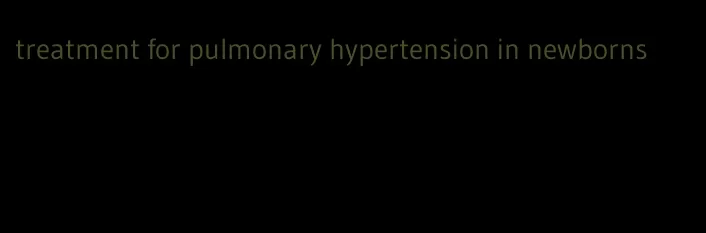 treatment for pulmonary hypertension in newborns