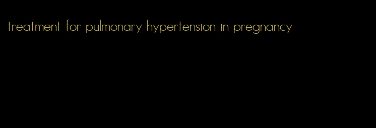 treatment for pulmonary hypertension in pregnancy