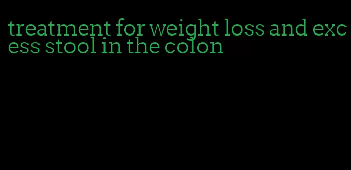 treatment for weight loss and excess stool in the colon