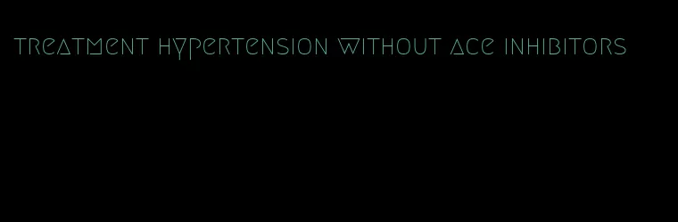 treatment hypertension without ace inhibitors