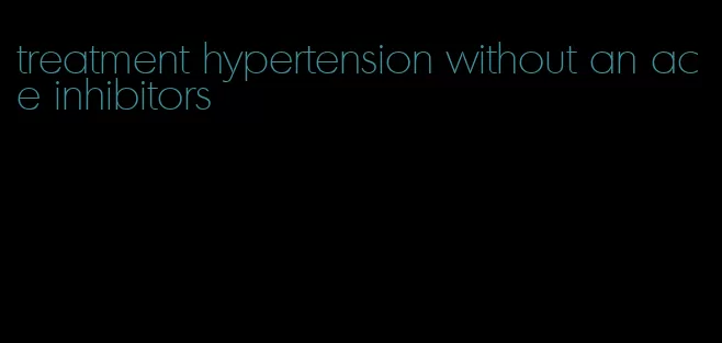 treatment hypertension without an ace inhibitors