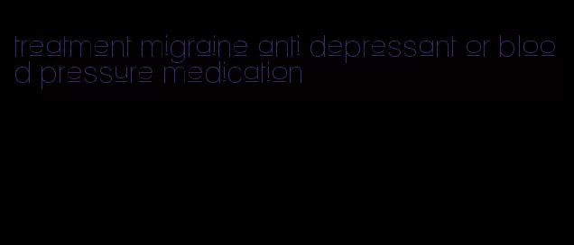 treatment migraine anti depressant or blood pressure medication