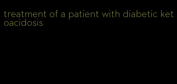 treatment of a patient with diabetic ketoacidosis