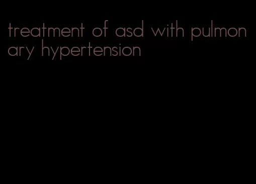 treatment of asd with pulmonary hypertension