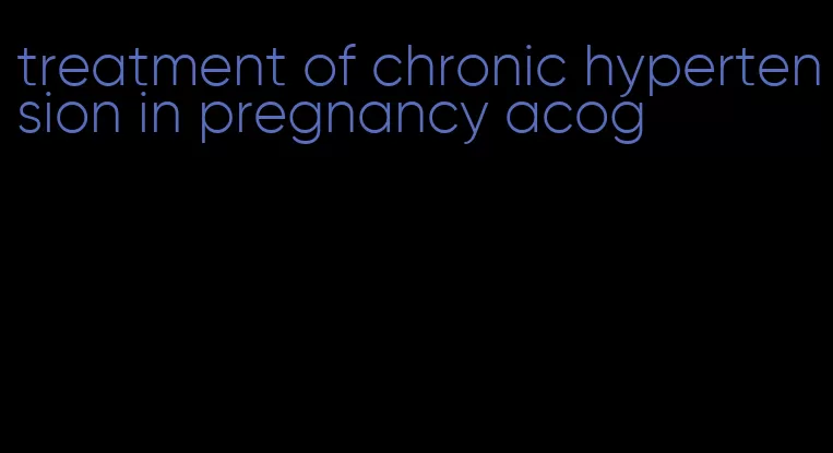 treatment of chronic hypertension in pregnancy acog