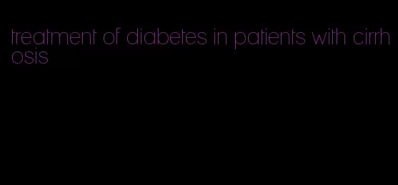 treatment of diabetes in patients with cirrhosis