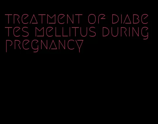 treatment of diabetes mellitus during pregnancy