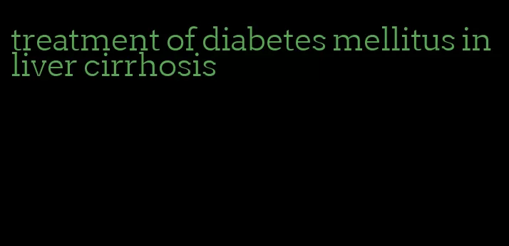 treatment of diabetes mellitus in liver cirrhosis