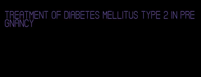 treatment of diabetes mellitus type 2 in pregnancy