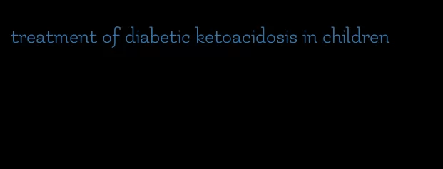 treatment of diabetic ketoacidosis in children