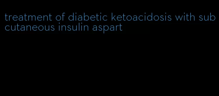 treatment of diabetic ketoacidosis with subcutaneous insulin aspart