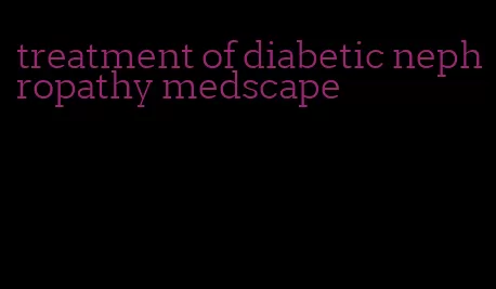 treatment of diabetic nephropathy medscape