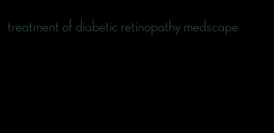 treatment of diabetic retinopathy medscape