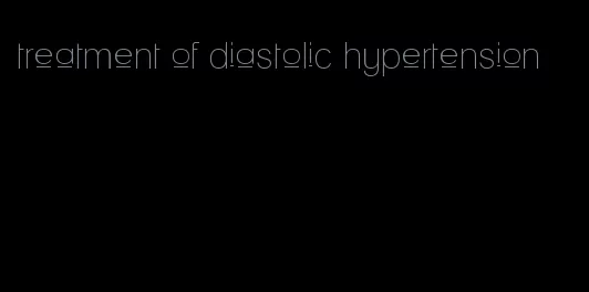 treatment of diastolic hypertension