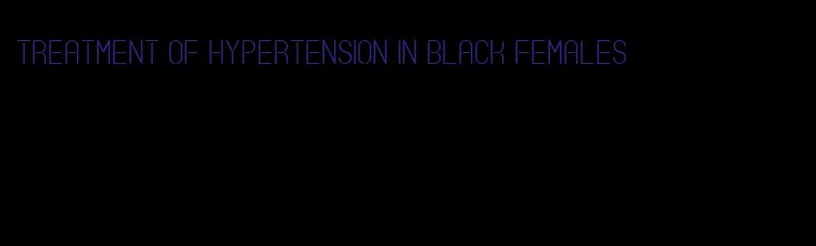 treatment of hypertension in black females