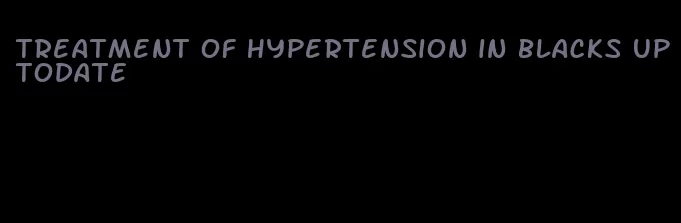 treatment of hypertension in blacks uptodate