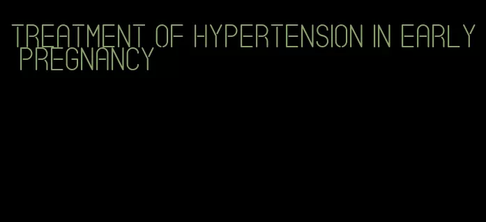 treatment of hypertension in early pregnancy