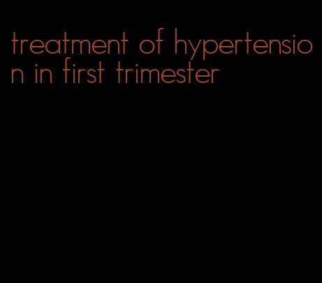 treatment of hypertension in first trimester