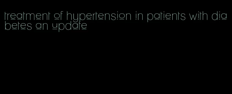 treatment of hypertension in patients with diabetes an update