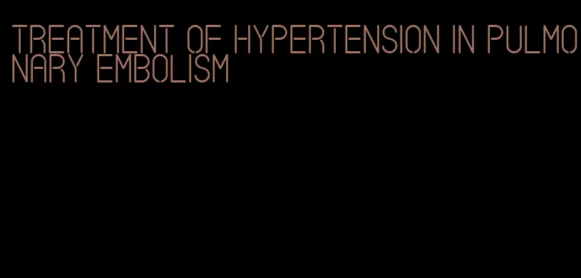 treatment of hypertension in pulmonary embolism