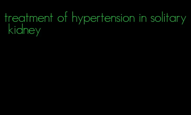 treatment of hypertension in solitary kidney