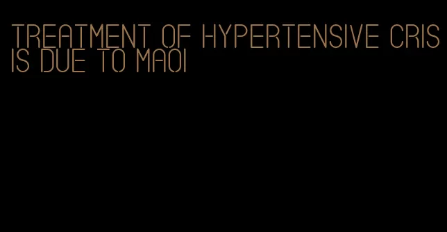 treatment of hypertensive crisis due to maoi