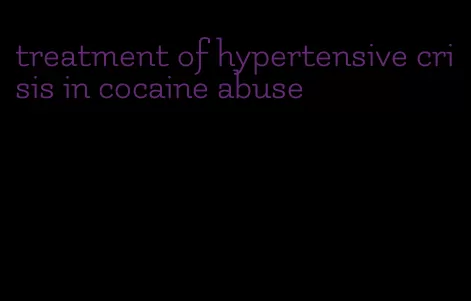 treatment of hypertensive crisis in cocaine abuse