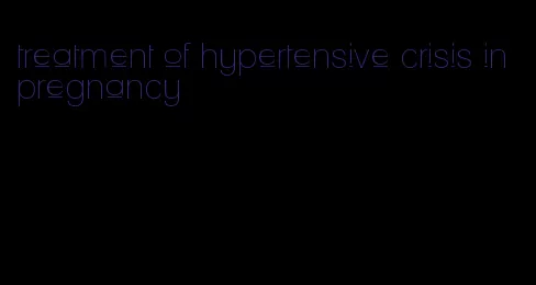 treatment of hypertensive crisis in pregnancy