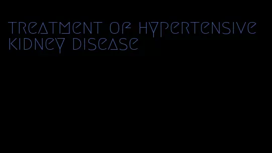 treatment of hypertensive kidney disease