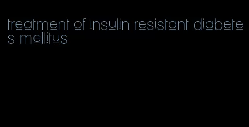 treatment of insulin resistant diabetes mellitus