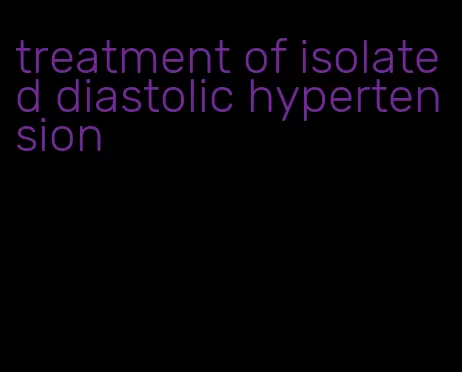 treatment of isolated diastolic hypertension