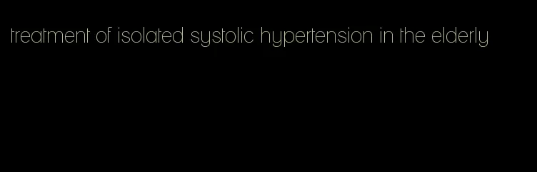 treatment of isolated systolic hypertension in the elderly