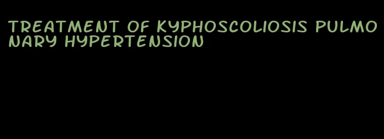 treatment of kyphoscoliosis pulmonary hypertension