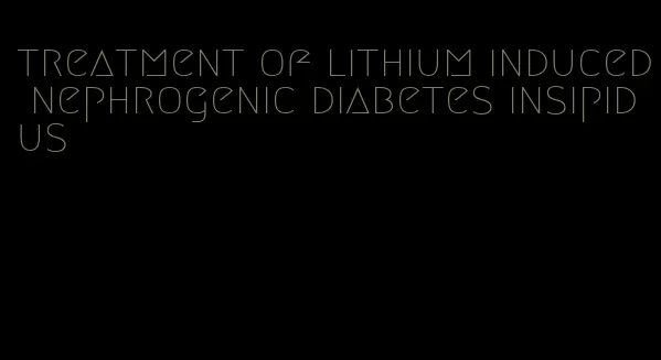 treatment of lithium induced nephrogenic diabetes insipidus