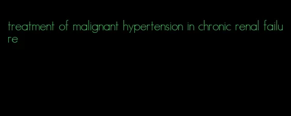 treatment of malignant hypertension in chronic renal failure