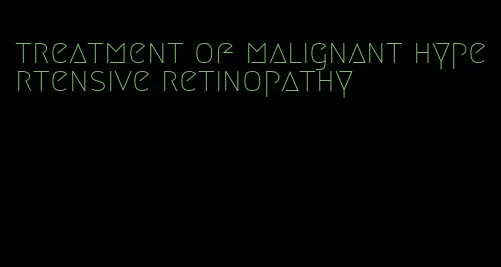 treatment of malignant hypertensive retinopathy