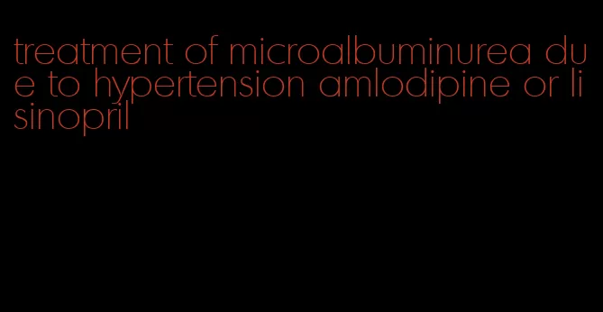 treatment of microalbuminurea due to hypertension amlodipine or lisinopril